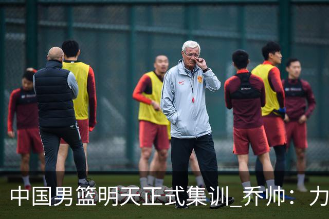 中国男篮明天正式集训 乔帅：力争奥运会门票