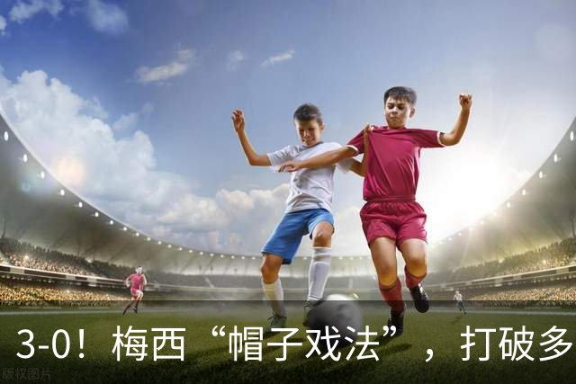 3-0！梅西“帽子戏法”，打破多项纪录，齐达内儿子“发挥失常”